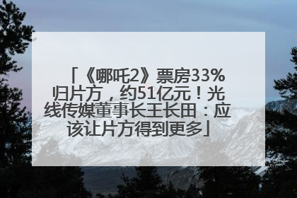 《哪吒2》票房33%归片方，约51亿元！光线传媒董事长王长田：应该让片方得到更多