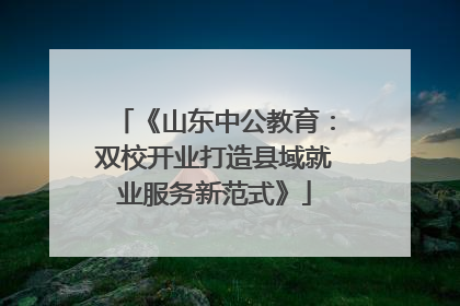 《山东中公教育：双校开业打造县域就业服务新范式》
