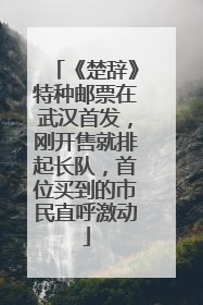 《楚辞》特种邮票在武汉首发，刚开售就排起长队，首位买到的市民直呼激动