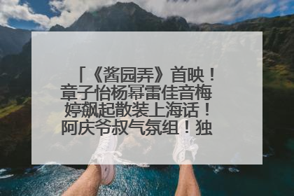 《酱园弄》首映！章子怡杨幂雷佳音梅婷飙起散装上海话！阿庆爷叔气氛组！独独没见他……