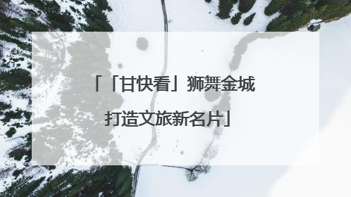 「甘快看」狮舞金城 打造文旅新名片