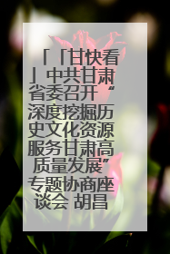 「甘快看」中共甘肃省委召开“深度挖掘历史文化资源服务甘肃高质量发展”专题协商座谈会 胡昌升主持并讲话