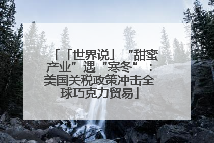 「世界说」“甜蜜产业”遇“寒冬”：美国关税政策冲击全球巧克力贸易