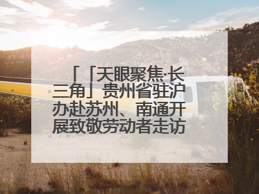 「天眼聚焦·长三角」贵州省驻沪办赴苏州、南通开展致敬劳动者走访慰问活动