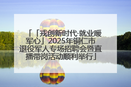 「戎创新时代·就业暖军心」2025年铜仁市退役军人专场招聘会暨直播带岗活动顺利举行