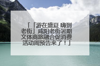 「游在盛夏 嗨到老街」咸阳老街暑期文体商旅融合促消费活动周预告来了！