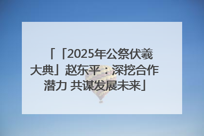 「2025年公祭伏羲大典」赵东平：深挖合作潜力 共谋发展未来