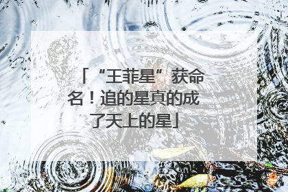 “王菲星”获命名！追的星真的成了天上的星