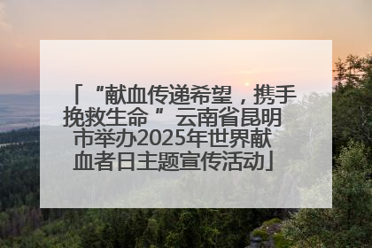 “献血传递希望，携手挽救生命 ”云南省昆明市举办2025年世界献血者日主题宣传活动