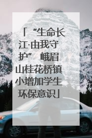 “生命长江·由我守护” 峨眉山桂花桥镇小增加学生环保意识