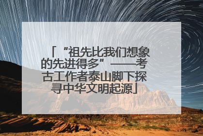 “祖先比我们想象的先进得多”——考古工作者泰山脚下探寻中华文明起源