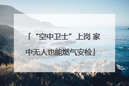“空中卫士”上岗 家中无人也能燃气安检
