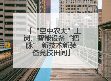 “空中农夫”上岗、智能设备“把脉” 新技术新装备竞技田间