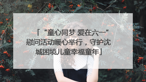 “童心同梦 爱在六一”慰问活动暖心举行，守护沈城困境儿童幸福童年