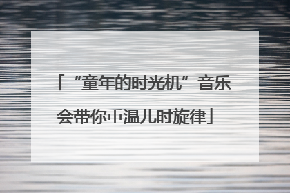 “童年的时光机”音乐会带你重温儿时旋律