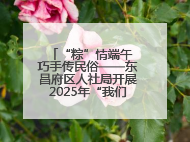 “粽”情端午 巧手传民俗——东昌府区人社局开展2025年“我们的节日·端午”包粽子活动