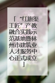 “红旗渠工匠”产教融合实践示范基地暨林州市建筑业人才服务中心正式成立
