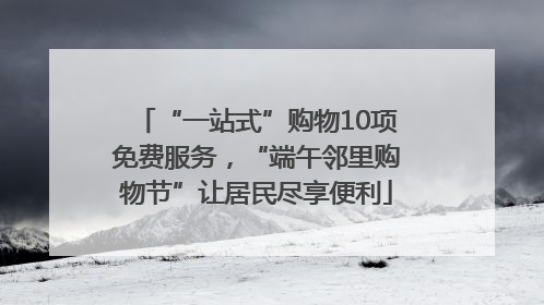 “一站式”购物10项免费服务，“端午邻里购物节”让居民尽享便利