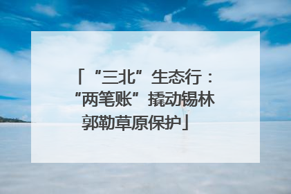 “三北”生态行：“两笔账”撬动锡林郭勒草原保护
