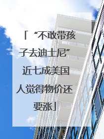 “不敢带孩子去迪士尼” 近七成美国人觉得物价还要涨