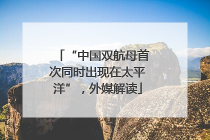 “中国双航母首次同时出现在太平洋”，外媒解读