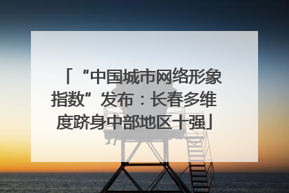 “中国城市网络形象指数”发布：长春多维度跻身中部地区十强