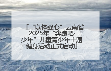 “以体强心”云南省2025年“奔跑吧·少年”儿童青少年主题健身活动正式启动