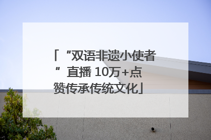 “双语非遗小使者”直播 10万+点赞传承传统文化