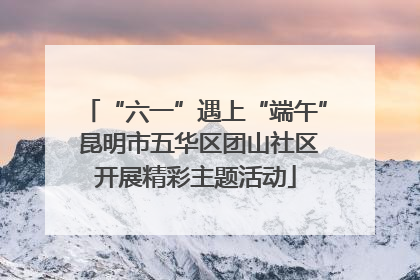“六一”遇上“端午” 昆明市五华区团山社区开展精彩主题活动