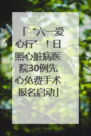 “六一爱心行”！日照心脏病医院30例先心免费手术报名启动