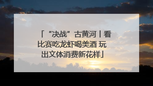 “决战”古黄河丨看比赛吃龙虾喝美酒 玩出文体消费新花样