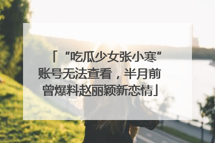 “吃瓜少女张小寒”账号无法查看，半月前曾爆料赵丽颖新恋情