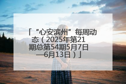 “心安滨州”每周动态（2025年第21期总第54期5月7日—6月13日）