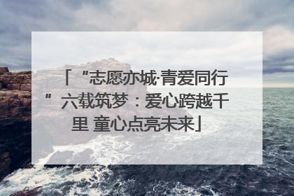 “志愿亦城·青爱同行”六载筑梦：爱心跨越千里 童心点亮未来