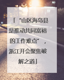 “山区海岛县是推动共同富裕的工作难点”，浙江开会聚焦破解之道