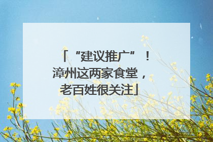 “建议推广”！漳州这两家食堂，老百姓很关注