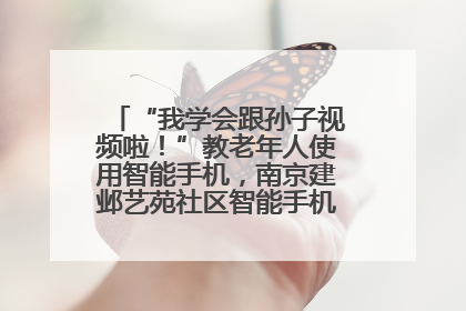 “我学会跟孙子视频啦！”教老年人使用智能手机，南京建邺艺苑社区智能手机课堂圆满落幕