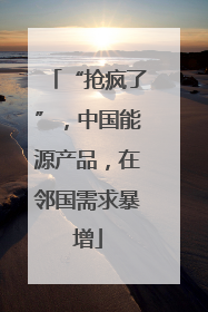 “抢疯了”，中国能源产品，在邻国需求暴增