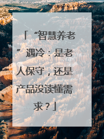 “智慧养老”遇冷：是老人保守，还是产品没读懂需求？