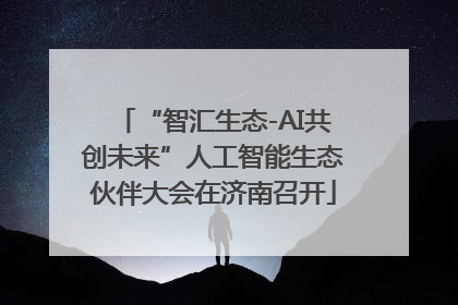 “智汇生态-AI共创未来”人工智能生态伙伴大会在济南召开
