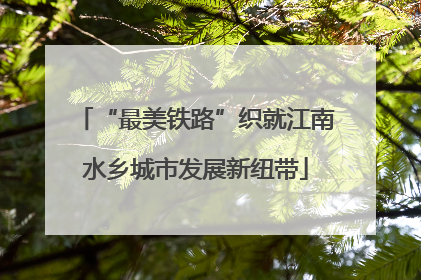 “最美铁路”织就江南水乡城市发展新纽带