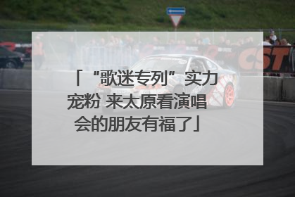 “歌迷专列”实力宠粉 来太原看演唱会的朋友有福了