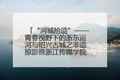 “河城拾遗”——青春视野下的浙东运河与绍兴古城之非遗掠影暨浙江传媒学院小学期来绍