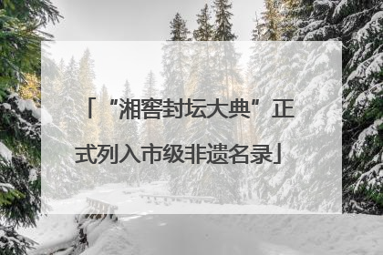 “湘窖封坛大典”正式列入市级非遗名录