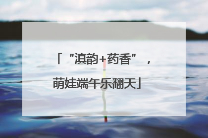 “滇韵+药香”，萌娃端午乐翻天