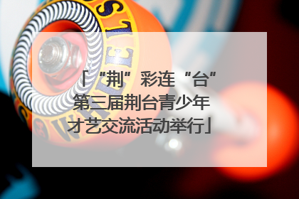 “荆”彩连“台” 第三届荆台青少年才艺交流活动举行