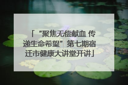 “聚焦无偿献血 传递生命希望”第七期宿迁市健康大讲堂开讲