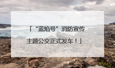 “蓝焰号”消防宣传主题公交正式发车！