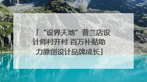 “设界天地”普兰店设计师村开村 百万补贴助力原创设计品牌成长