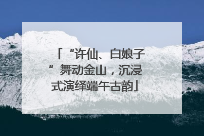 “许仙、白娘子”舞动金山，沉浸式演绎端午古韵